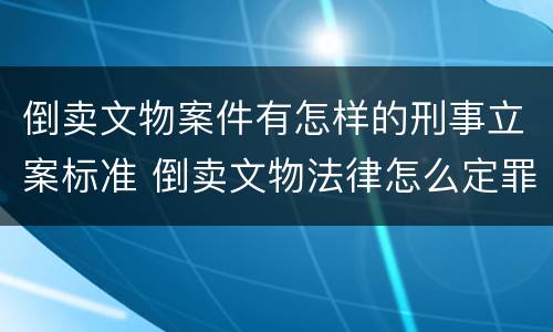 倒卖文物案件有怎样的刑事立案标准 倒卖文物法律怎么定罪