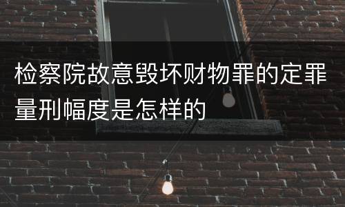 检察院故意毁坏财物罪的定罪量刑幅度是怎样的