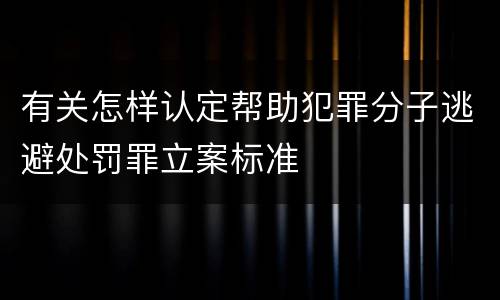 有关怎样认定帮助犯罪分子逃避处罚罪立案标准