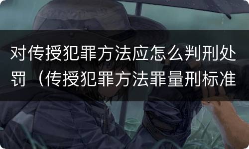 对传授犯罪方法应怎么判刑处罚（传授犯罪方法罪量刑标准）