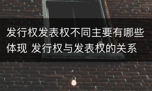 发行权发表权不同主要有哪些体现 发行权与发表权的关系