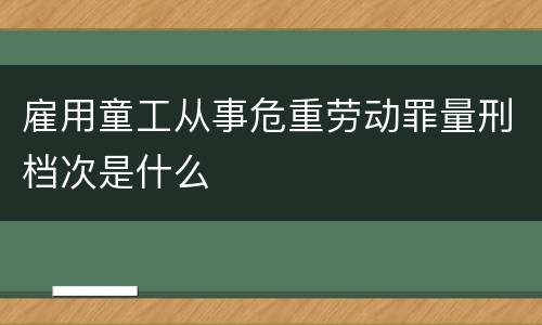 雇用童工从事危重劳动罪量刑档次是什么