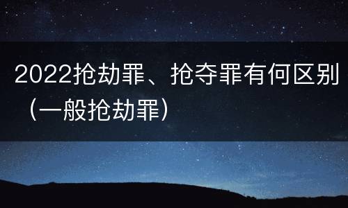 2022抢劫罪、抢夺罪有何区别（一般抢劫罪）