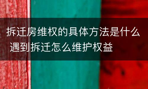 拆迁房维权的具体方法是什么 遇到拆迁怎么维护权益