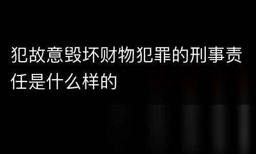 犯故意毁坏财物犯罪的刑事责任是什么样的