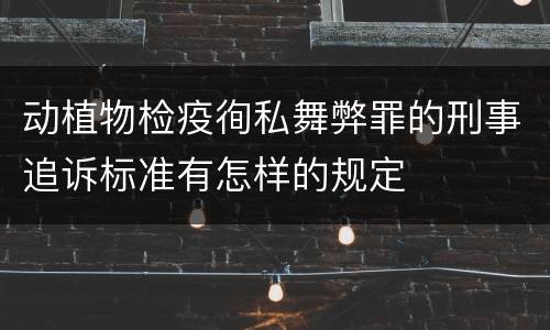 动植物检疫徇私舞弊罪的刑事追诉标准有怎样的规定