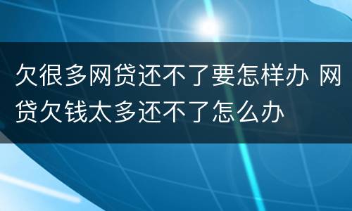 欠很多网贷还不了要怎样办 网贷欠钱太多还不了怎么办