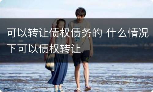 可以转让债权债务的 什么情况下可以债权转让