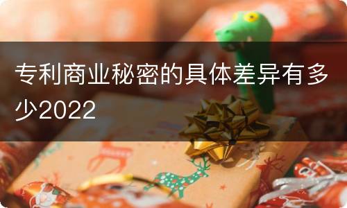 专利商业秘密的具体差异有多少2022