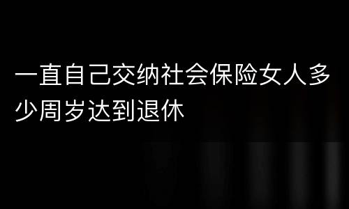 一直自己交纳社会保险女人多少周岁达到退休