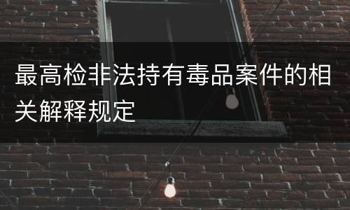 最高检非法持有毒品案件的相关解释规定