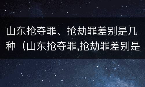 山东抢夺罪、抢劫罪差别是几种（山东抢夺罪,抢劫罪差别是几种犯罪）