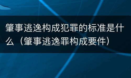 肇事逃逸构成犯罪的标准是什么（肇事逃逸罪构成要件）