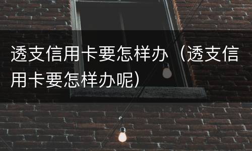 透支信用卡要怎样办（透支信用卡要怎样办呢）