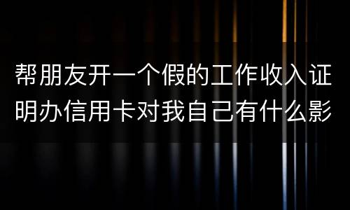 帮朋友开一个假的工作收入证明办信用卡对我自己有什么影响