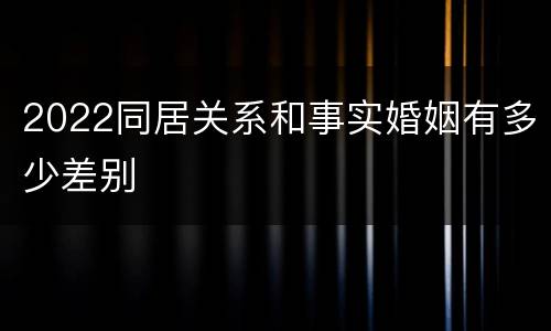 2022同居关系和事实婚姻有多少差别