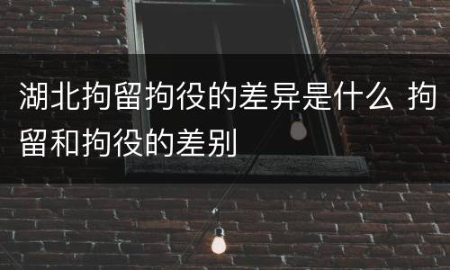 湖北拘留拘役的差异是什么 拘留和拘役的差别