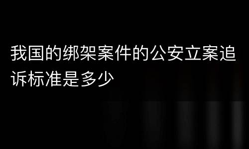 我国的绑架案件的公安立案追诉标准是多少