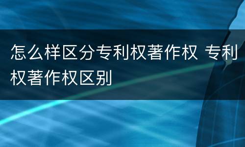 怎么样区分专利权著作权 专利权著作权区别