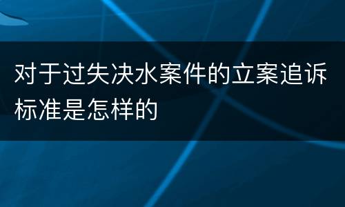 对于过失决水案件的立案追诉标准是怎样的