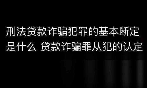 刑法贷款诈骗犯罪的基本断定是什么 贷款诈骗罪从犯的认定