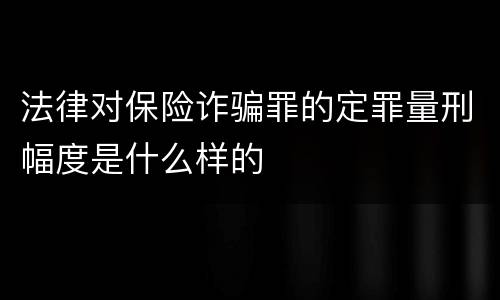 法律对保险诈骗罪的定罪量刑幅度是什么样的