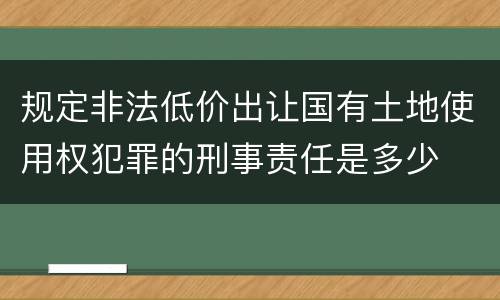 规定非法低价出让国有土地使用权犯罪的刑事责任是多少