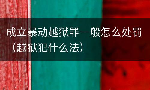 成立暴动越狱罪一般怎么处罚（越狱犯什么法）