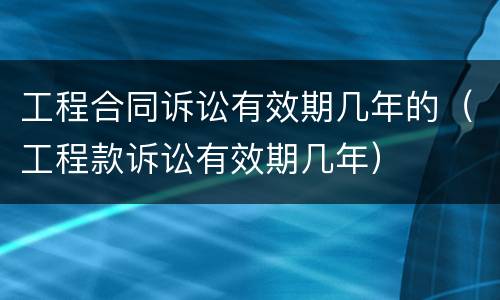 工程合同诉讼有效期几年的（工程款诉讼有效期几年）