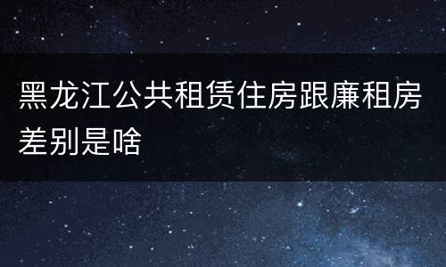 黑龙江公共租赁住房跟廉租房差别是啥