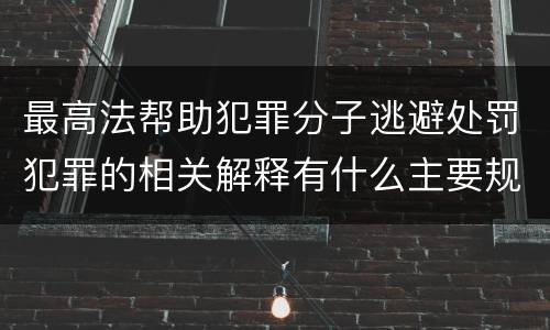 最高法帮助犯罪分子逃避处罚犯罪的相关解释有什么主要规定