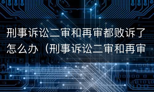 刑事诉讼二审和再审都败诉了怎么办（刑事诉讼二审和再审都败诉了怎么办理）