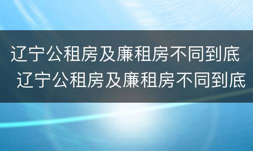 辽宁公租房及廉租房不同到底 辽宁公租房及廉租房不同到底能不能买