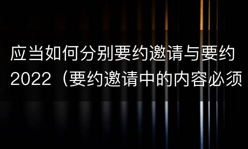 应当如何分别要约邀请与要约2022（要约邀请中的内容必须要遵守吗）