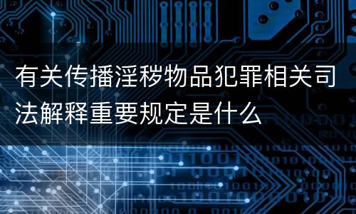 有关传播淫秽物品犯罪相关司法解释重要规定是什么