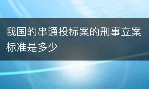 我国的串通投标案的刑事立案标准是多少