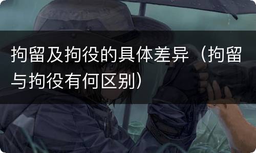 拘留及拘役的具体差异（拘留与拘役有何区别）