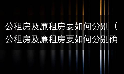 公租房及廉租房要如何分别（公租房及廉租房要如何分别确定）