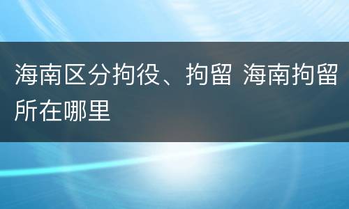 海南区分拘役、拘留 海南拘留所在哪里