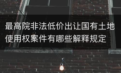 最高院非法低价出让国有土地使用权案件有哪些解释规定