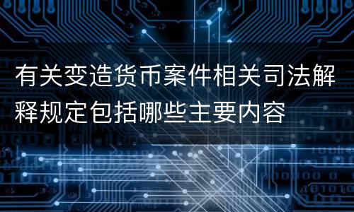 有关变造货币案件相关司法解释规定包括哪些主要内容