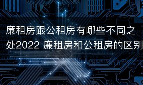 廉租房跟公租房有哪些不同之处2022 廉租房和公租房的区别和联系