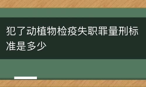 犯了动植物检疫失职罪量刑标准是多少