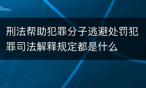 刑法帮助犯罪分子逃避处罚犯罪司法解释规定都是什么