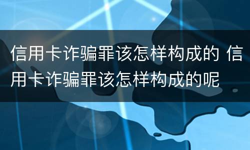 信用卡诈骗罪该怎样构成的 信用卡诈骗罪该怎样构成的呢