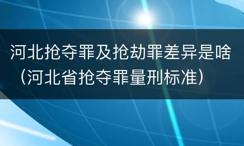 河北抢夺罪及抢劫罪差异是啥（河北省抢夺罪量刑标准）