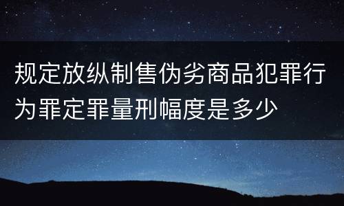 规定放纵制售伪劣商品犯罪行为罪定罪量刑幅度是多少