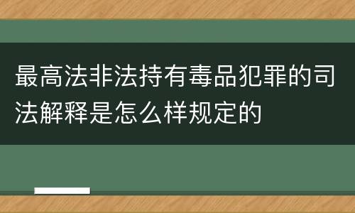 最高法非法持有毒品犯罪的司法解释是怎么样规定的