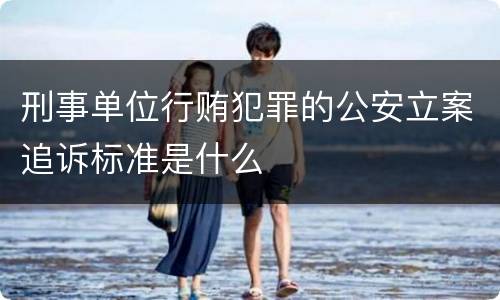 刑事单位行贿犯罪的公安立案追诉标准是什么