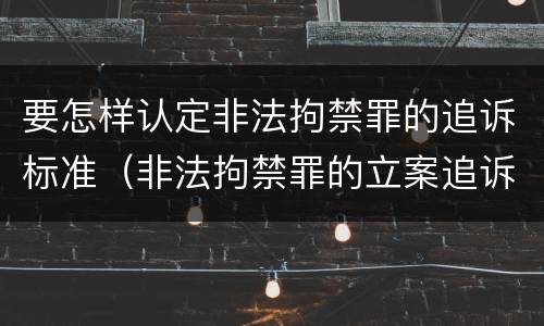 要怎样认定非法拘禁罪的追诉标准（非法拘禁罪的立案追诉标准）